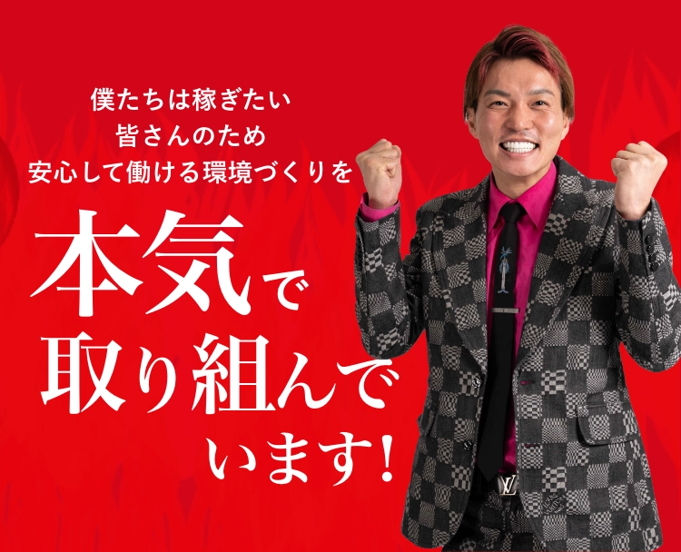 僕たちは稼ぎたい皆さんのため安心して働ける環境づくりを本気で取り組んでいます