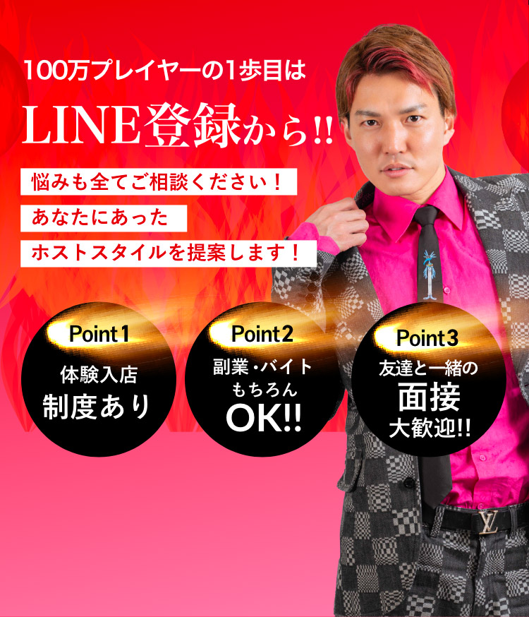 100万プレイヤーの1歩目はLINE登録から!!　悩みも全てご相談ください！あなたにあったホストスタイルを提案します！　体験入店制度あり／副業バイトもちろんOK／友達と一緒の面接大歓迎